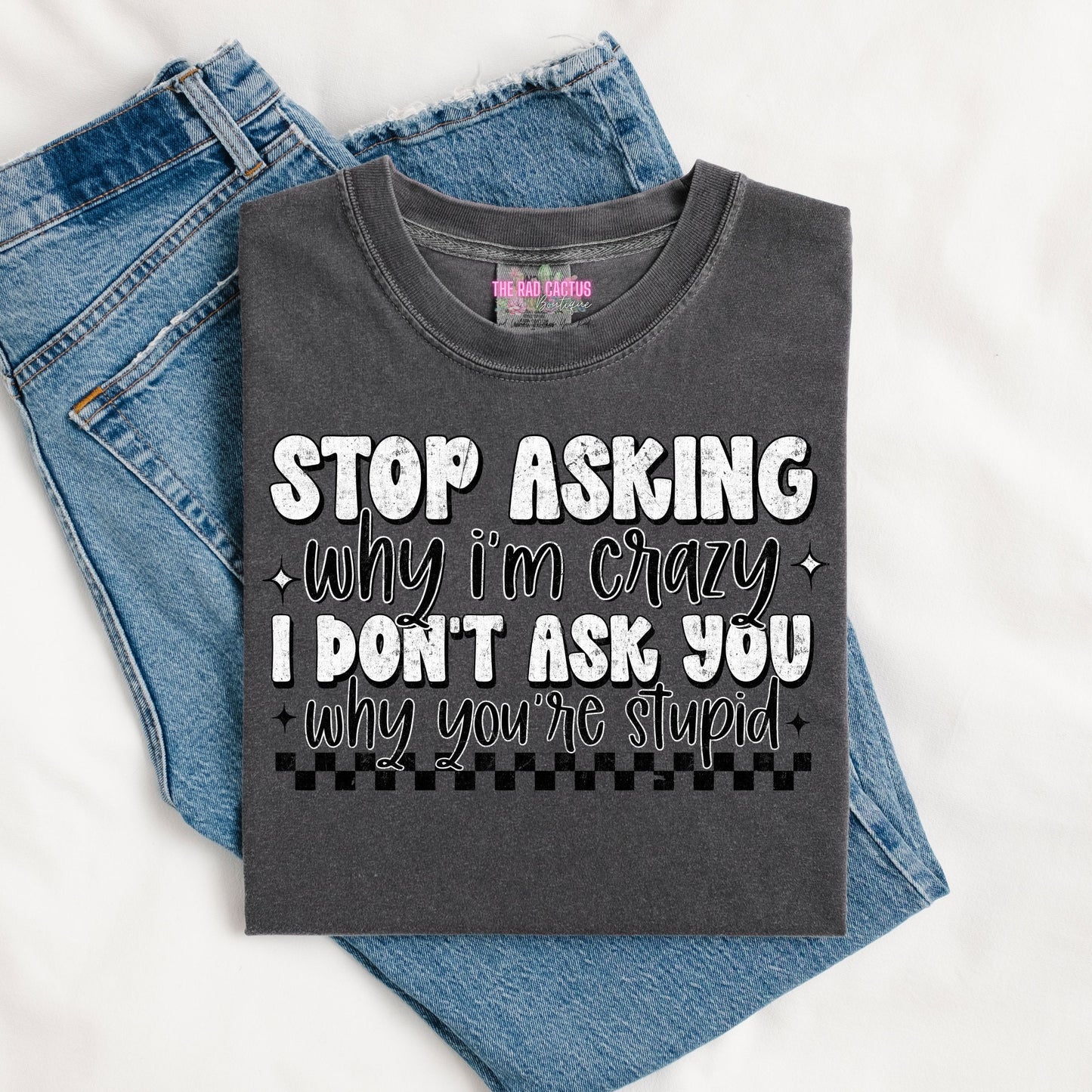 Stop Asking Why I'm Crazy Graphic Tee or Crewneck Sweatshirt