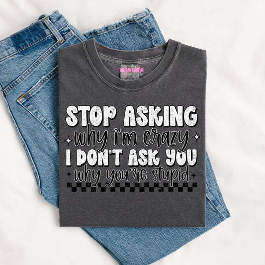 Stop Asking Why I'm Crazy Graphic Tee or Crewneck Sweatshirt