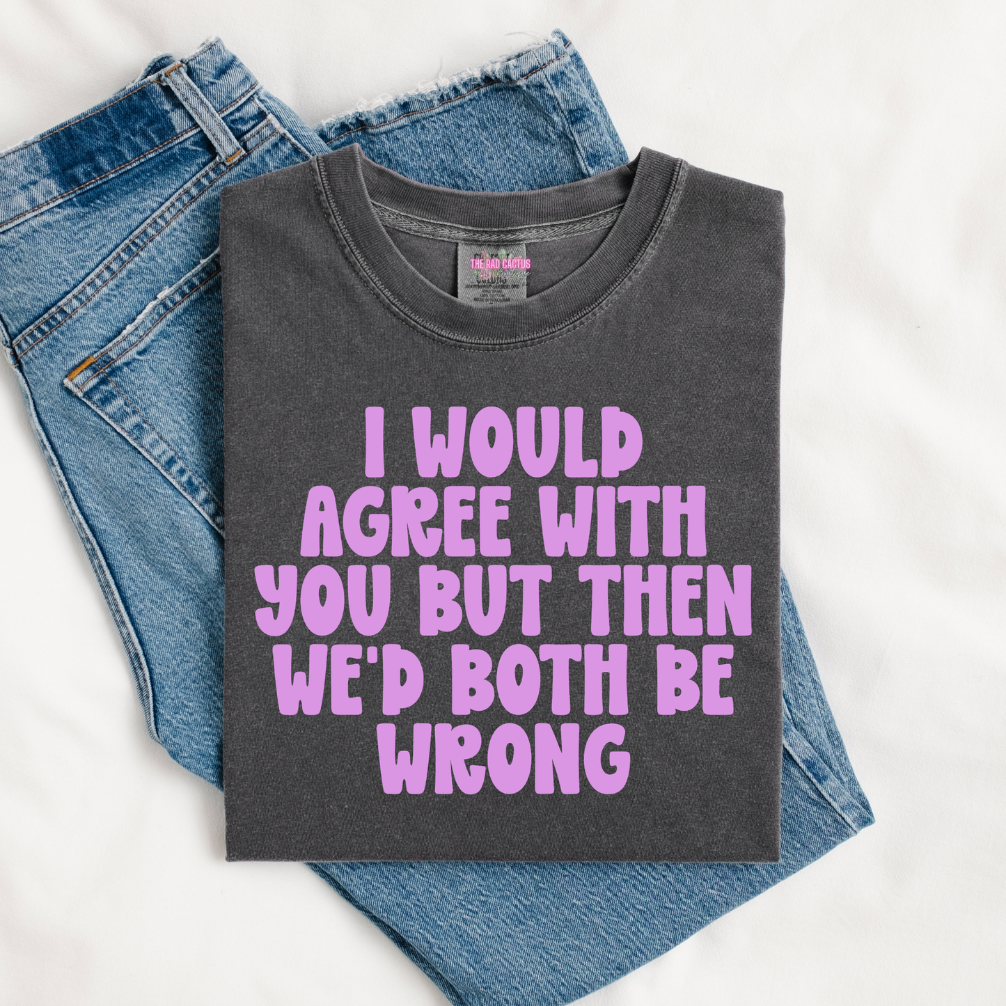 I Would Agree With You Graphic Tee or Crewneck Sweatshirt