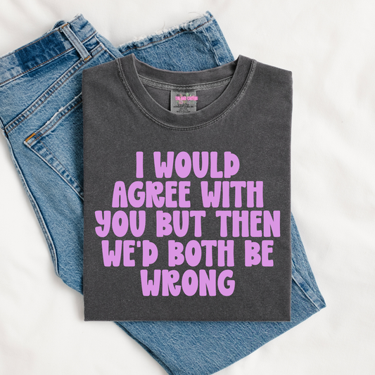 I Would Agree With You Graphic Tee or Crewneck Sweatshirt