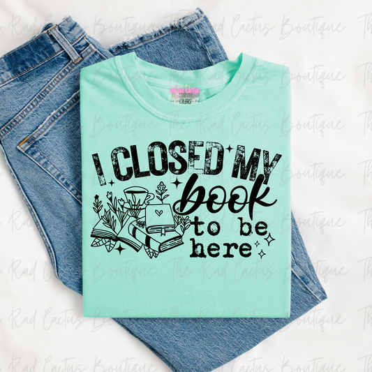 I Closed My Book To Be Here Book Lover Graphic Tee or Crewneck Sweatshirt