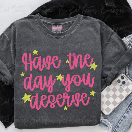 Have The Day You Deserve Sassy Graphic Tee or Crewneck Sweatshirt
