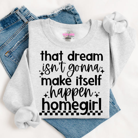 That Dream Isn’t Gonna Make Itself Happen Homegirl Graphic Tee or Crewneck Sweatshirt
