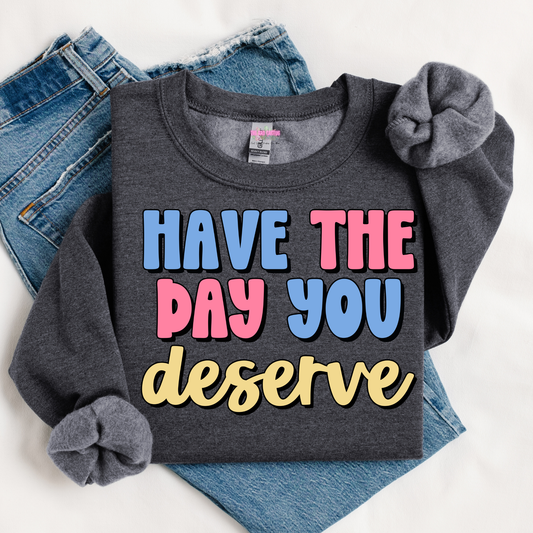 Have The Day You Deserve Graphic Tee or Crewneck Sweatshirt